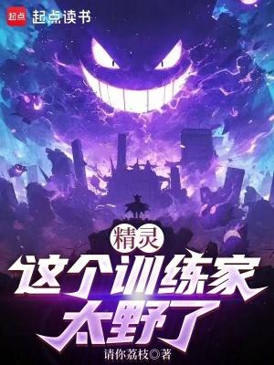 精灵这个训练家太野了笔趣阁免费阅读无弹窗